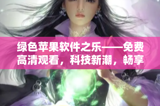 綠色蘋果軟件之樂——免費(fèi)高清觀看，科技新潮，暢享無限創(chuàng)意