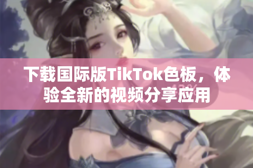 下載國際版TikTok色板，體驗(yàn)全新的視頻分享應(yīng)用