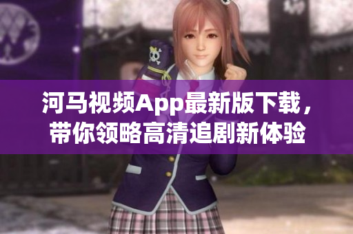 河馬視頻App最新版下載，帶你領(lǐng)略高清追劇新體驗(yàn)