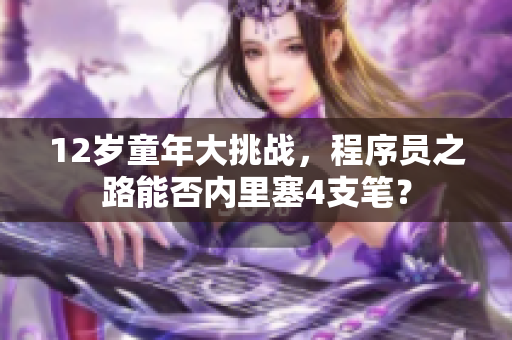 12歲童年大挑戰(zhàn)，程序員之路能否內(nèi)里塞4支筆？