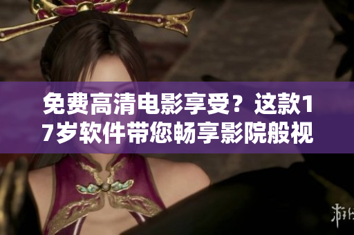 免費高清電影享受？這款17歲軟件帶您暢享影院般視聽體驗