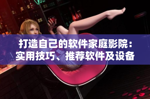 打造自己的軟件家庭影院：實(shí)用技巧、推薦軟件及設(shè)備解析