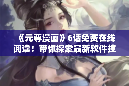 《元尊漫畫》6話免費在線閱讀！帶你探索最新軟件技術(shù)。