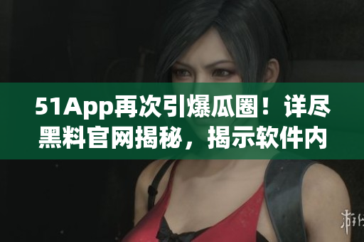 51App再次引爆瓜圈！詳盡黑料官網(wǎng)揭秘，揭示軟件內(nèi)幕！