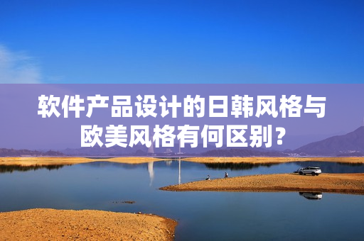 軟件產(chǎn)品設(shè)計(jì)的日韓風(fēng)格與歐美風(fēng)格有何區(qū)別？
