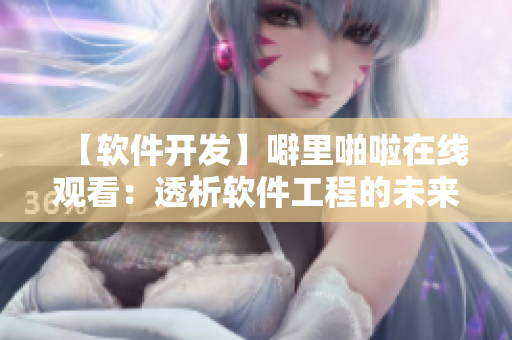 【軟件開發(fā)】噼里啪啦在線觀看：透析軟件工程的未來前景