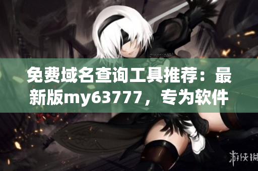 免費(fèi)域名查詢工具推薦：最新版my63777，專(zhuān)為軟件開(kāi)發(fā)者定制！