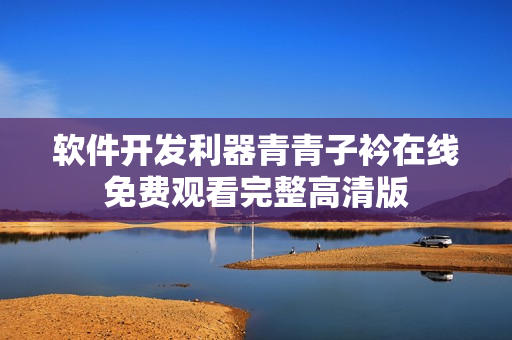 軟件開(kāi)發(fā)利器青青子衿在線(xiàn)免費(fèi)觀看完整高清版