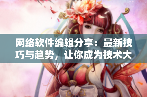 網(wǎng)絡(luò)軟件編輯分享：最新技巧與趨勢，讓你成為技術(shù)大牛！