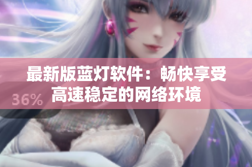 最新版藍燈軟件：暢快享受高速穩(wěn)定的網(wǎng)絡(luò)環(huán)境