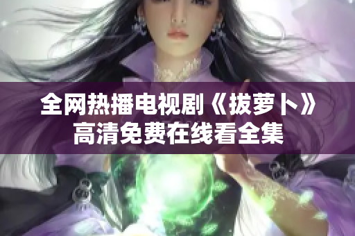 全網(wǎng)熱播電視劇《拔蘿卜》高清免費在線看全集