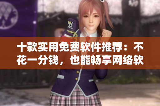 十款實(shí)用免費(fèi)軟件推薦：不花一分錢，也能暢享網(wǎng)絡(luò)軟件的便利