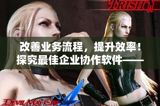 改善業(yè)務(wù)流程，提升效率！探究最佳企業(yè)協(xié)作軟件——企業(yè)級(jí)CRM軟件解析
