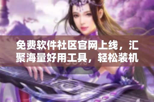 免費(fèi)軟件社區(qū)官網(wǎng)上線，匯聚海量好用工具，輕松裝機(jī)不求人！