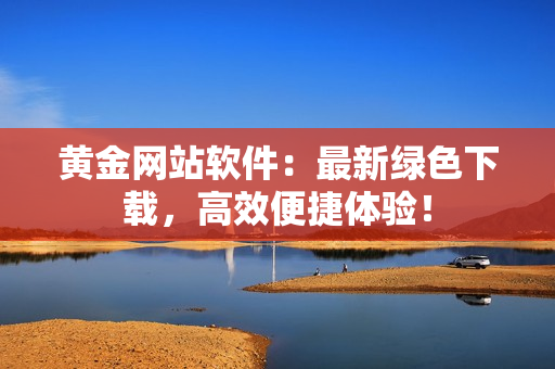 黃金網(wǎng)站軟件：最新綠色下載，高效便捷體驗(yàn)！