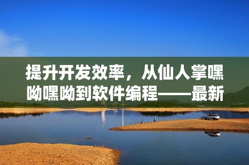 提升開(kāi)發(fā)效率，從仙人掌嘿呦嘿呦到軟件編程——最新網(wǎng)站推廣
