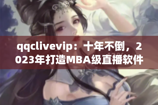 qqclivevip：十年不倒，2023年打造MBA級直播軟件