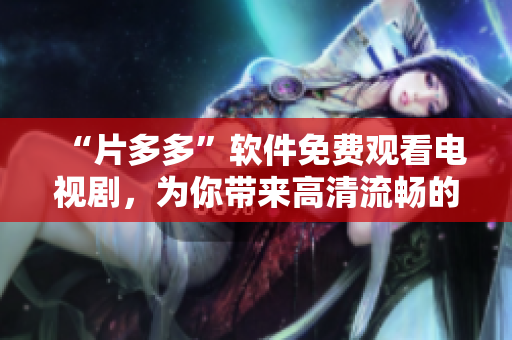 “片多多”軟件免費觀看電視劇，為你帶來高清流暢的視覺享受！