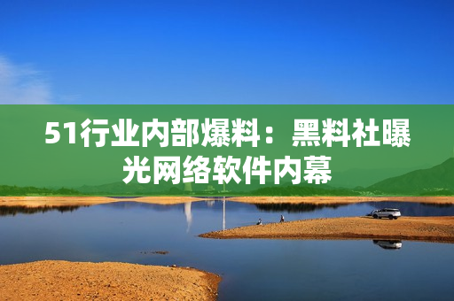 51行業(yè)內(nèi)部爆料：黑料社曝光網(wǎng)絡(luò)軟件內(nèi)幕