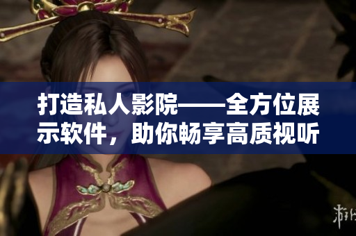 打造私人影院——全方位展示軟件，助你暢享高質(zhì)視聽體驗！