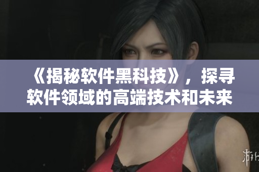 《揭秘軟件黑科技》，探尋軟件領(lǐng)域的高端技術(shù)和未來發(fā)展方向！