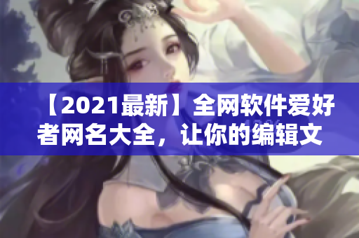 【2021最新】全網(wǎng)軟件愛好者網(wǎng)名大全，讓你的編輯文章更富個(gè)性！