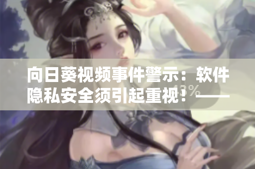 向日葵視頻事件警示：軟件隱私安全須引起重視！——一名網(wǎng)絡(luò)軟件編輯的思考