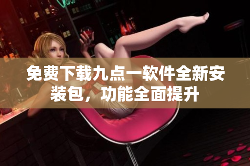 免費下載九點一軟件全新安裝包，功能全面提升
