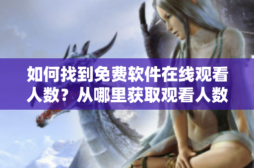 如何找到免費(fèi)軟件在線觀看人數(shù)？從哪里獲取觀看人數(shù)的信息？