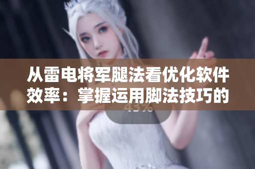 從雷電將軍腿法看優(yōu)化軟件效率：掌握運用腳法技巧的重要性及實踐方法