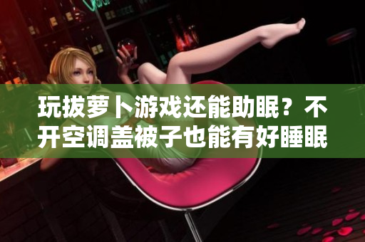 玩拔蘿卜游戲還能助眠？不開空調蓋被子也能有好睡眠！