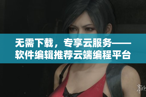 無需下載，專享云服務(wù)——軟件編輯推薦云端編程平臺