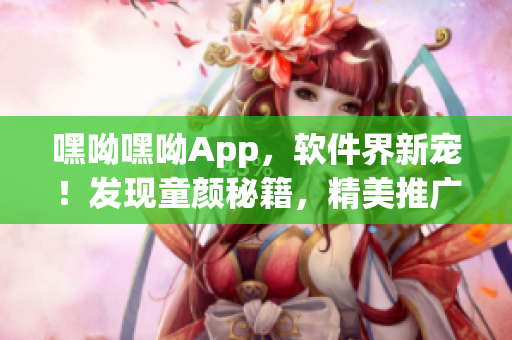 嘿呦嘿呦App，軟件界新寵！發(fā)現(xiàn)童顏秘籍，精美推廣揭秘