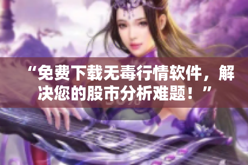 “免費(fèi)下載無毒行情軟件，解決您的股市分析難題！”