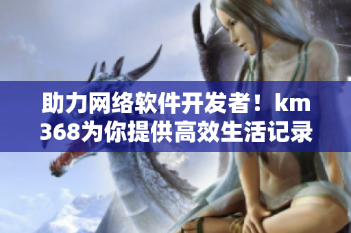 助力網(wǎng)絡(luò)軟件開發(fā)者！km368為你提供高效生活記錄解決方案