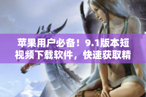 蘋果用戶必備！9.1版本短視頻下載軟件，快速獲取精彩視頻！