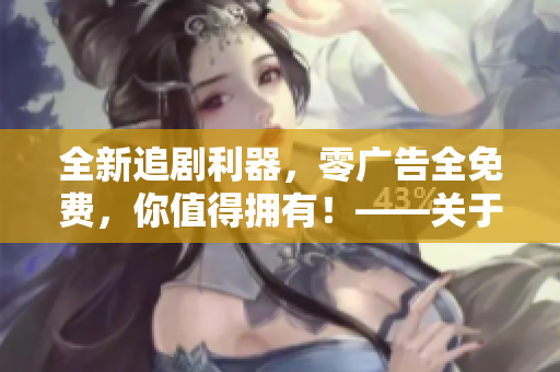 全新追劇利器，零廣告全免費(fèi)，你值得擁有！——關(guān)于一款免費(fèi)追劇軟件