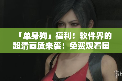 「單身狗」福利！軟件界的超清畫質(zhì)來襲！免費觀看國語高清！