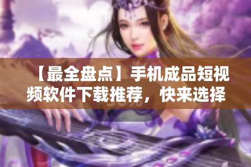 【最全盤點(diǎn)】手機(jī)成品短視頻軟件下載推薦，快來(lái)選擇適合你的編輯器！