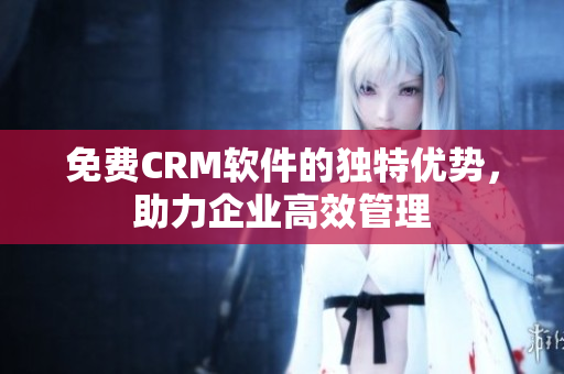 免費(fèi)CRM軟件的獨(dú)特優(yōu)勢(shì)，助力企業(yè)高效管理