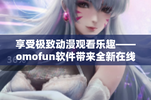 享受極致動(dòng)漫觀看樂(lè)趣——omofun軟件帶來(lái)全新在線(xiàn)觀看體驗(yàn)