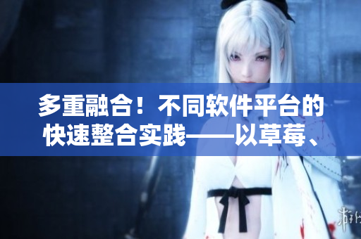 多重融合！不同軟件平臺(tái)的快速整合實(shí)踐——以草莓、絲瓜、香蕉、向日葵、榴蓮為例