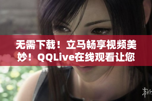 無需下載！立馬暢享視頻美妙！QQLive在線觀看讓您看電影變得更簡單