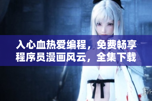 入心血熱愛編程，免費暢享程序員漫畫風(fēng)云，全集下載，絕不讓你空手而歸。