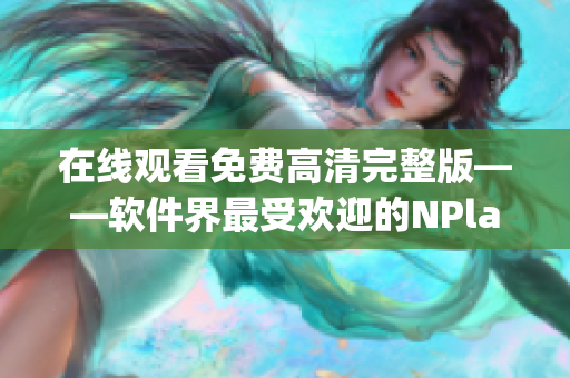 在線觀看免費高清完整版——軟件界最受歡迎的NPlayer視頻播放器