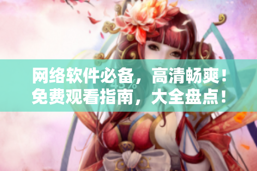 網(wǎng)絡(luò)軟件必備，高清暢爽！免費(fèi)觀看指南，大全盤點(diǎn)！