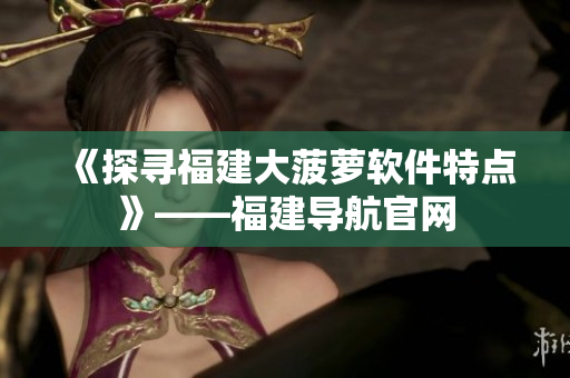 《探尋福建大菠蘿軟件特點(diǎn)》——福建導(dǎo)航官網(wǎng)