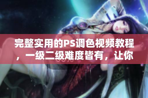 完整實用的PS調(diào)色視頻教程，一級二級難度皆有，讓你迅速掌握調(diào)色技巧
