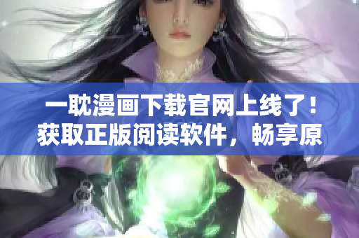一耽漫畫下載官網(wǎng)上線了！獲取正版閱讀軟件，暢享原創(chuàng)漫畫精彩內容
