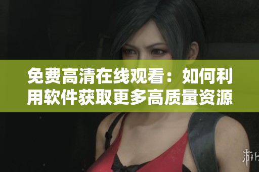 免費(fèi)高清在線觀看：如何利用軟件獲取更多高質(zhì)量資源